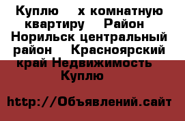 Куплю 3- х комнатную квартиру. › Район ­ Норильск центральный район. - Красноярский край Недвижимость » Куплю   
